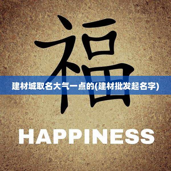 建材城取名大气一点的(建材批发起名字)