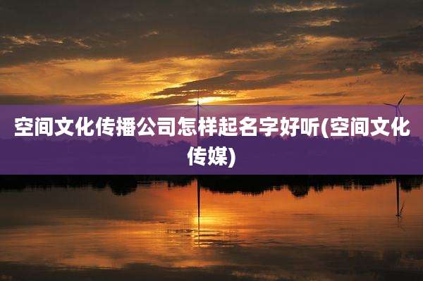 空间文化传播公司怎样起名字好听(空间文化传媒)