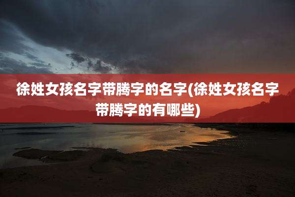 徐姓女孩名字带腾字的名字(徐姓女孩名字带腾字的有哪些)