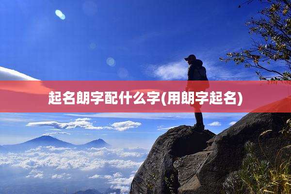 起名朗字配什么字(用朗字起名)