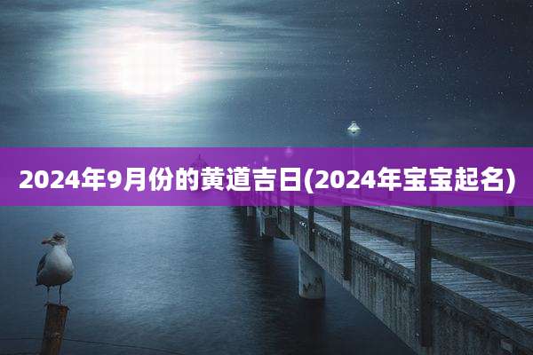 2024年9月份的黄道吉日(2024年宝宝起名)