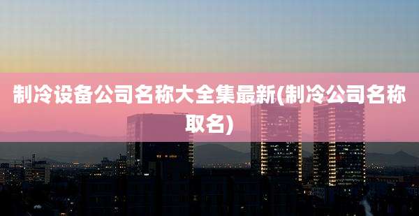 制冷设备公司名称大全集最新(制冷公司名称取名)