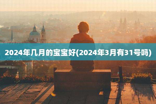 2024年几月的宝宝好(2024年3月有31号吗)