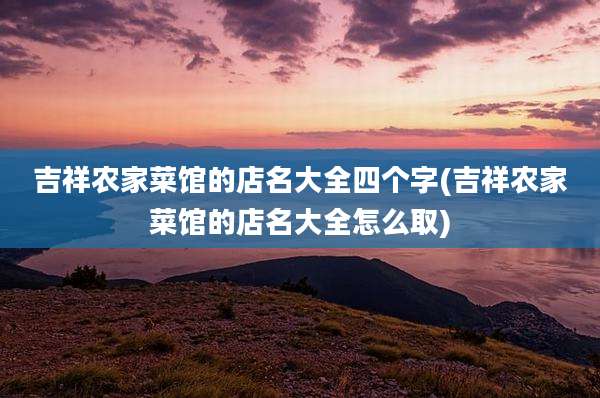 吉祥农家菜馆的店名大全四个字(吉祥农家菜馆的店名大全怎么取)