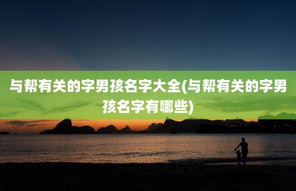 与帮有关的字男孩名字大全(与帮有关的字男孩名字有哪些)