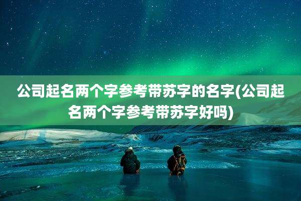 公司起名两个字参考带苏字的名字(公司起名两个字参考带苏字好吗)