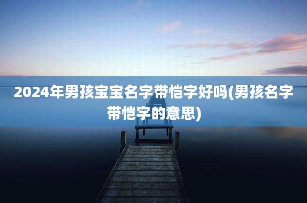 2024年男孩宝宝名字带恺字好吗(男孩名字带恺字的意思)