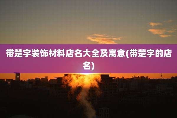 带楚字装饰材料店名大全及寓意(带楚字的店名)