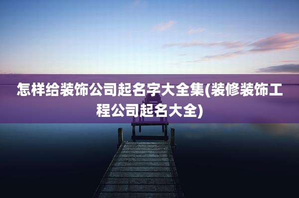 怎样给装饰公司起名字大全集(装修装饰工程公司起名大全)
