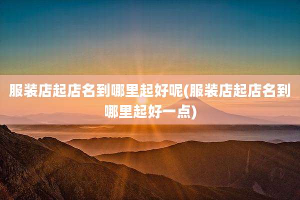 服装店起店名到哪里起好呢(服装店起店名到哪里起好一点)