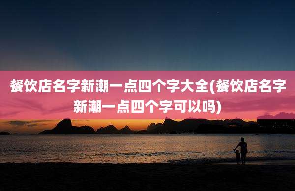 餐饮店名字新潮一点四个字大全(餐饮店名字新潮一点四个字可以吗)