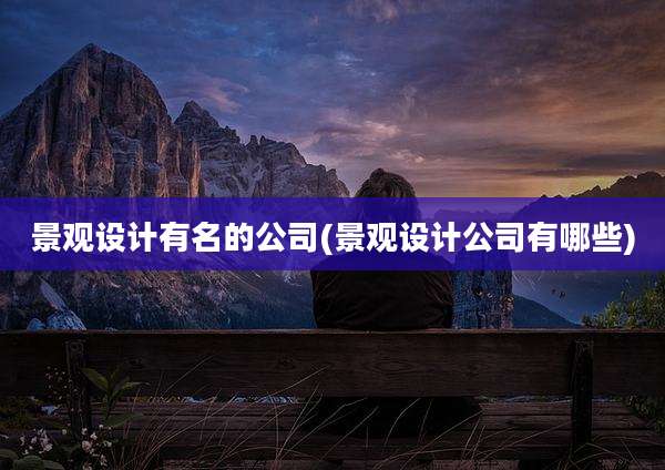 景观设计有名的公司(景观设计公司有哪些)