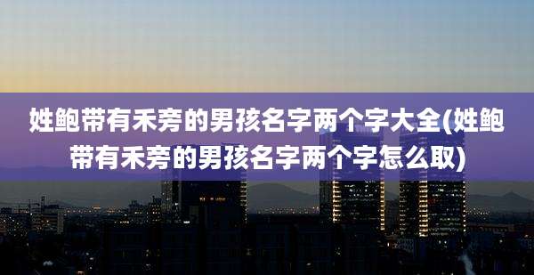 姓鲍带有禾旁的男孩名字两个字大全(姓鲍带有禾旁的男孩名字两个字怎么取)