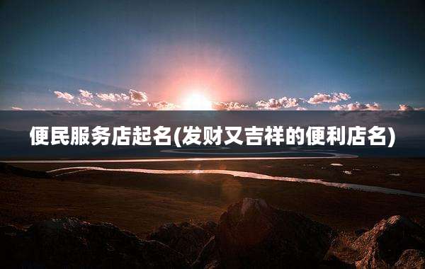 便民服务店起名(发财又吉祥的便利店名)
