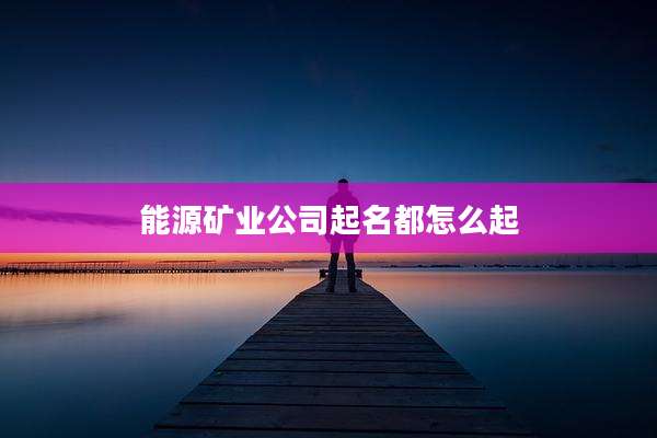能源矿业公司起名都怎么起