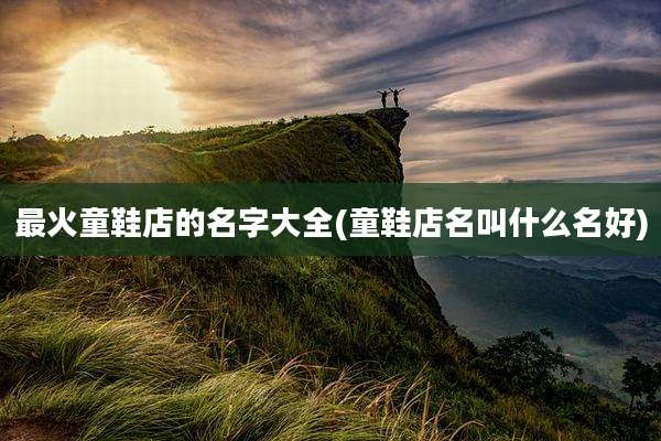 最火童鞋店的名字大全(童鞋店名叫什么名好)