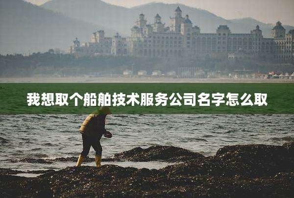 我想取个船舶技术服务公司名字怎么取