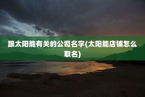 跟太阳能有关的公司名字(太阳能店铺怎么取名)