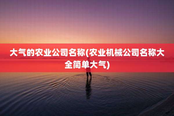 大气的农业公司名称(农业机械公司名称大全简单大气)