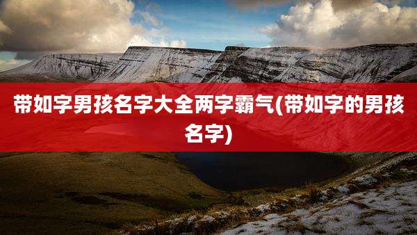 带如字男孩名字大全两字霸气(带如字的男孩名字)
