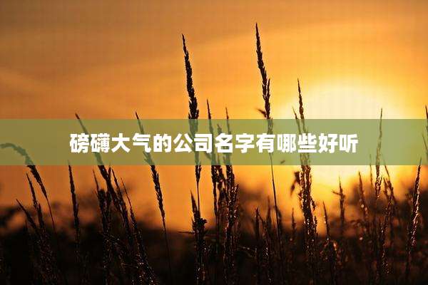 磅礴大气的公司名字有哪些好听