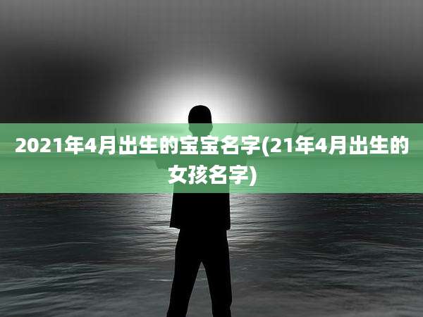 2021年4月出生的宝宝名字(21年4月出生的女孩名字)