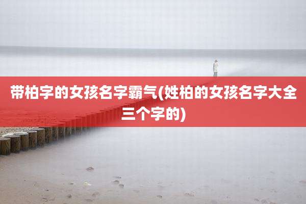 带柏字的女孩名字霸气(姓柏的女孩名字大全三个字的)