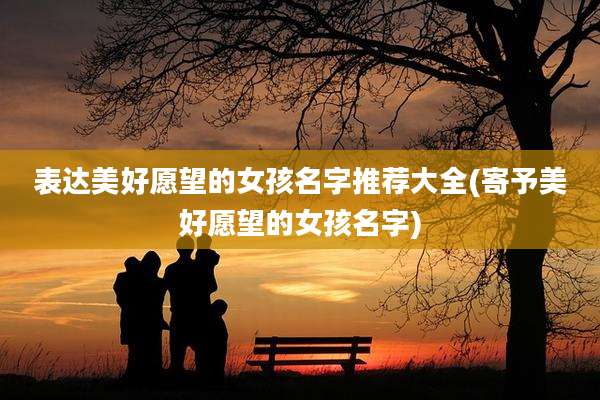 表达美好愿望的女孩名字推荐大全(寄予美好愿望的女孩名字)