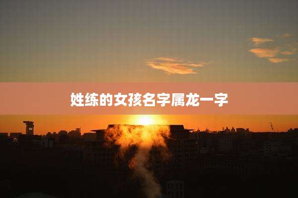姓练的女孩名字属龙一字