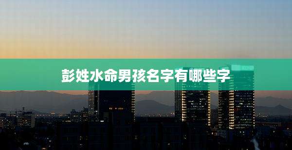 彭姓水命男孩名字有哪些字