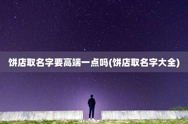 饼店取名字要高端一点吗(饼店取名字大全)