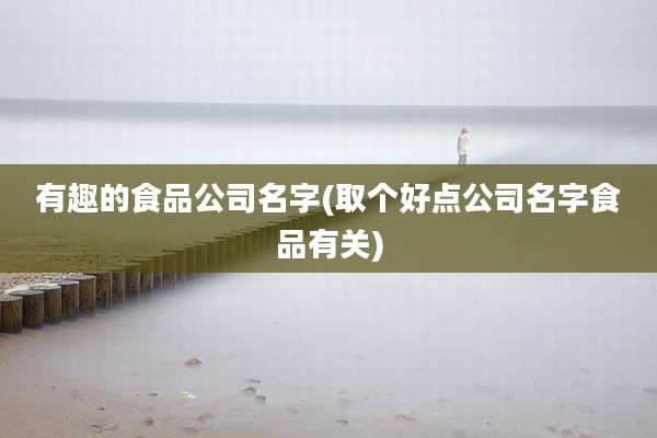 有趣的食品公司名字(取个好点公司名字食品有关)
