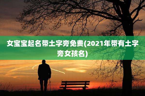 女宝宝起名带土字旁免费(2021年带有土字旁女孩名)