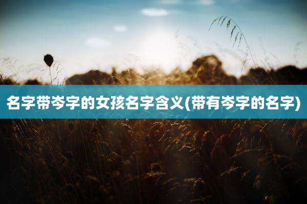 名字带岑字的女孩名字含义(带有岑字的名字)