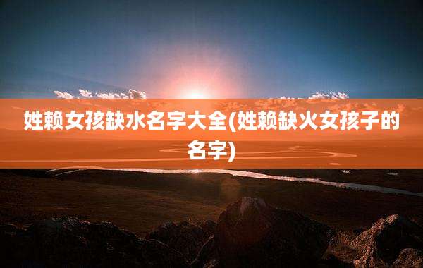 姓赖女孩缺水名字大全(姓赖缺火女孩子的名字)
