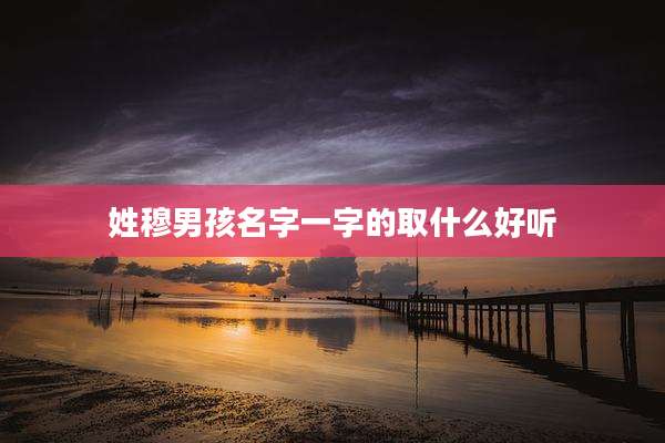 姓穆男孩名字一字的取什么好听