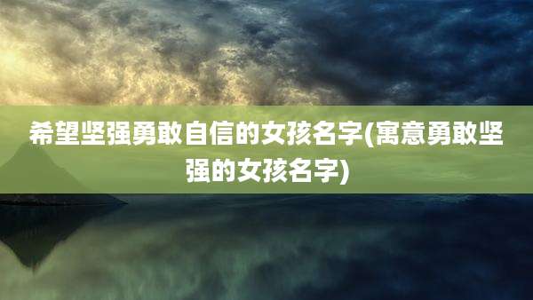 希望坚强勇敢自信的女孩名字(寓意勇敢坚强的女孩名字)
