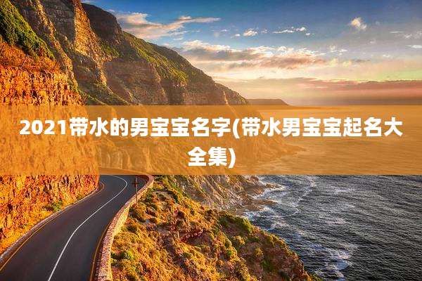 2021带水的男宝宝名字(带水男宝宝起名大全集)