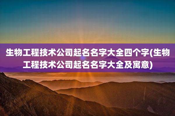 生物工程技术公司起名名字大全四个字(生物工程技术公司起名名字大全及寓意)