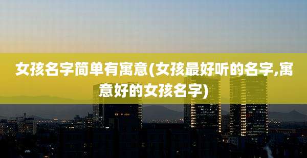 女孩名字简单有寓意(女孩最好听的名字,寓意好的女孩名字)