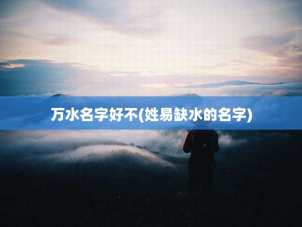 万水名字好不(姓易缺水的名字)