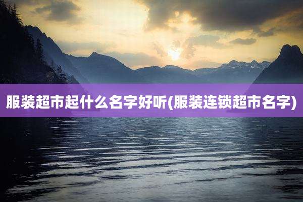 服装超市起什么名字好听(服装连锁超市名字)