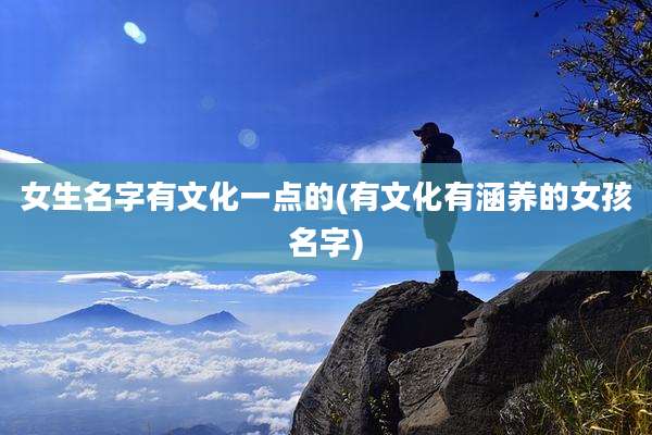 女生名字有文化一点的(有文化有涵养的女孩名字)