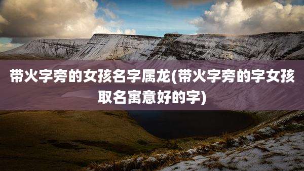 带火字旁的女孩名字属龙(带火字旁的字女孩取名寓意好的字)