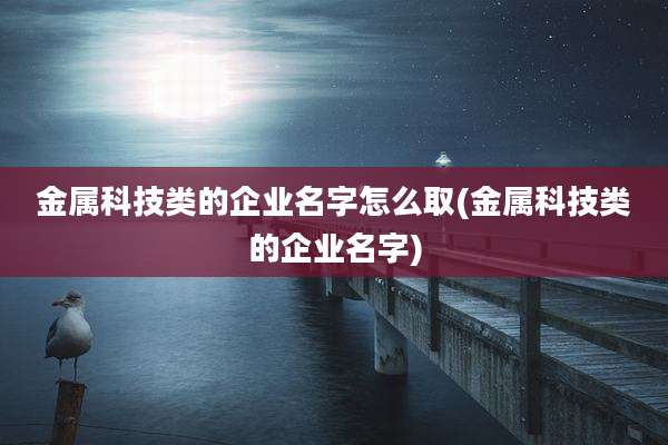 金属科技类的企业名字怎么取(金属科技类的企业名字)