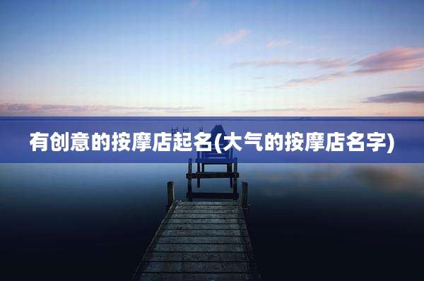 有创意的按摩店起名(大气的按摩店名字)