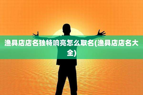 渔具店店名独特响亮怎么取名(渔具店店名大全)