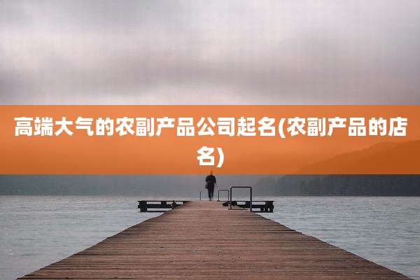 高端大气的农副产品公司起名(农副产品的店名)