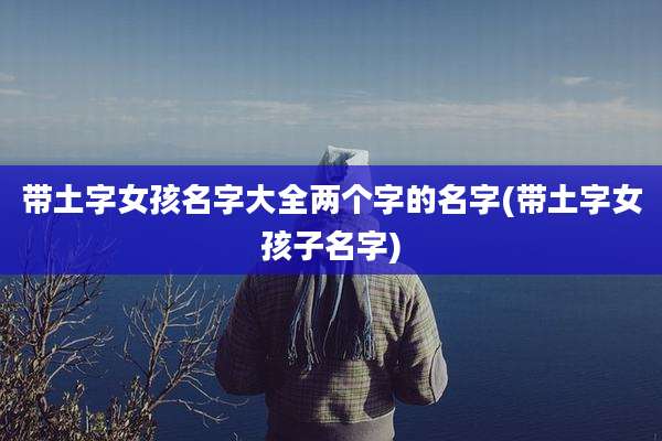 带土字女孩名字大全两个字的名字(带土字女孩子名字)