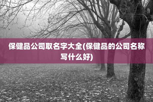 保健品公司取名字大全(保健品的公司名称写什么好)